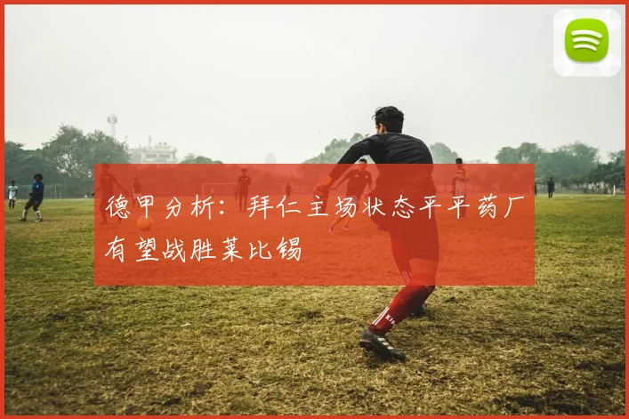 德甲分析：拜仁主场状态平平药厂有望战胜莱比锡