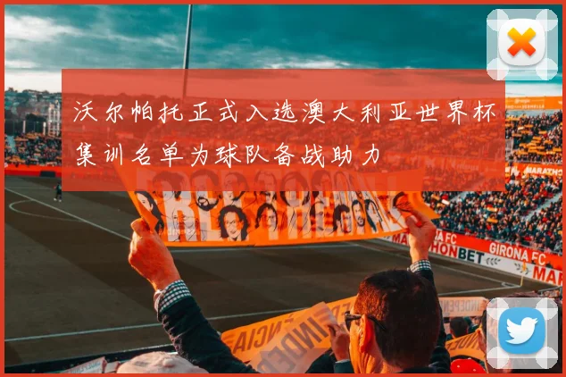 沃尔帕托正式入选澳大利亚世界杯集训名单为球队备战助力