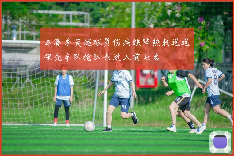 本赛季英超球员伤病缺阵热刺遥遥领先车队枪队也进入前七名