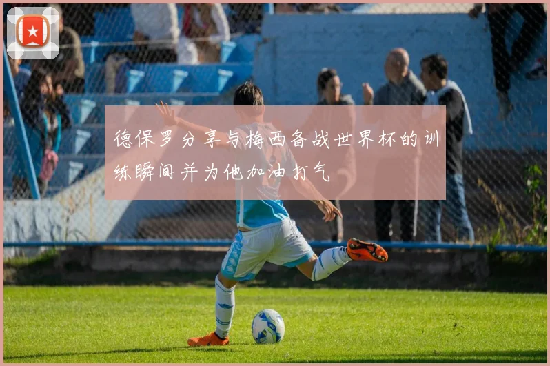 德保罗分享与梅西备战世界杯的训练瞬间并为他加油打气