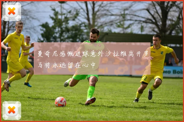 曼奇尼感慨进球意外沙拉维离开罗马将永远留在心中
