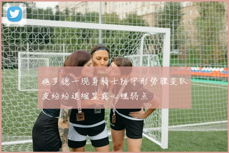 施罗德一现身骑士防守形势骤变队友纷纷退缩显露心理弱点