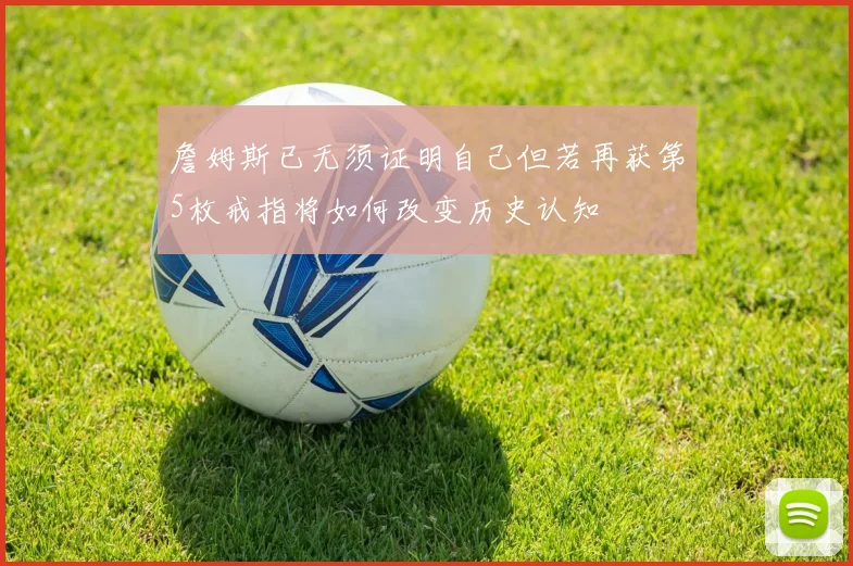 詹姆斯已无须证明自己但若再获第5枚戒指将如何改变历史认知