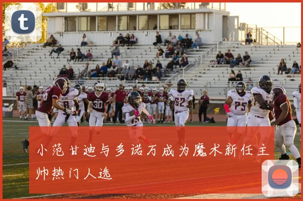 小范甘迪与多诺万成为魔术新任主帅热门人选