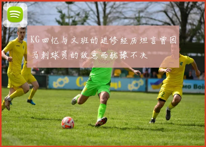 KG回忆与文班的进修经历坦言曾因马刺球员的敌意而犹豫不决