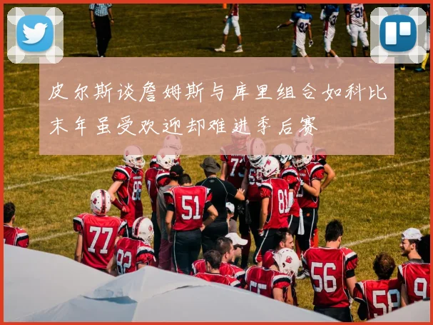 皮尔斯谈詹姆斯与库里组合如科比末年虽受欢迎却难进季后赛