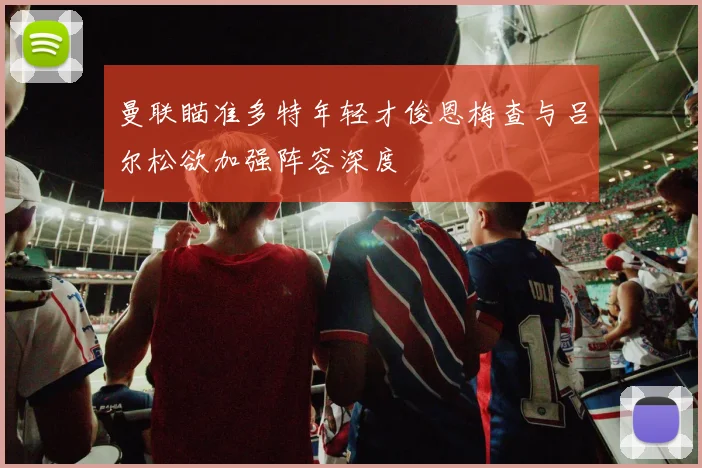 曼联瞄准多特年轻才俊恩梅查与吕尔松欲加强阵容深度